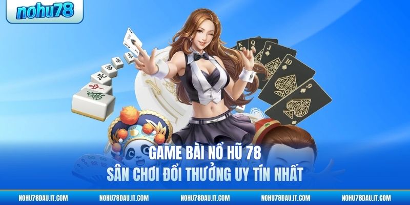 game-bai-no-hu-78-san-choi-doi-thuong-uy-tin-nhat